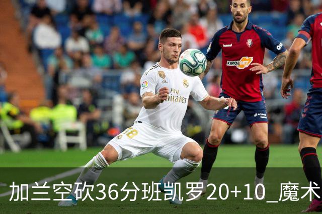 加兰空砍36分班凯罗20+10 魔术击败骑士2连胜